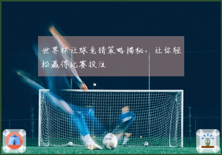 世界杯让球竞猜策略揭秘，让你轻松赢得比赛投注