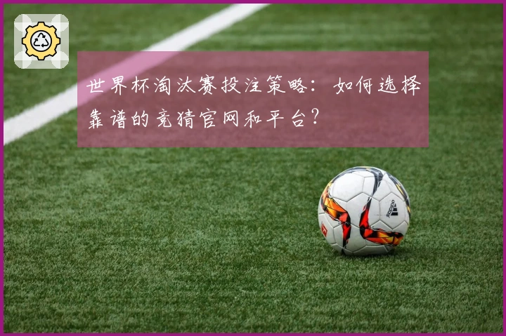 世界杯淘汰赛投注策略:如何选择靠谱的竞猜官网和平台?