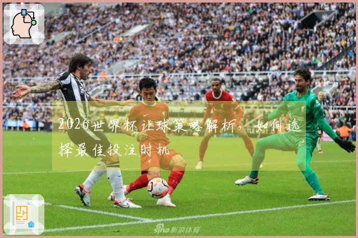2026世界杯让球策略解析，如何选择最佳投注时机
