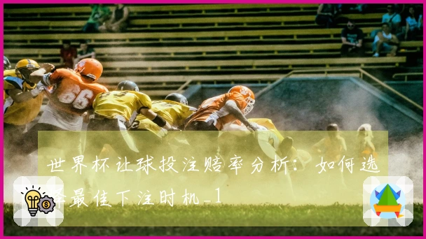 世界杯让球投注赔率分析:如何选择最佳下注时机_1