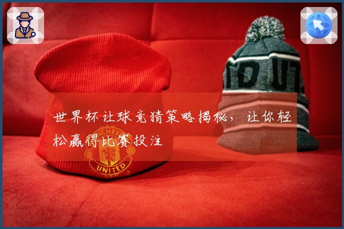世界杯让球竞猜策略揭秘，让你轻松赢得比赛投注
