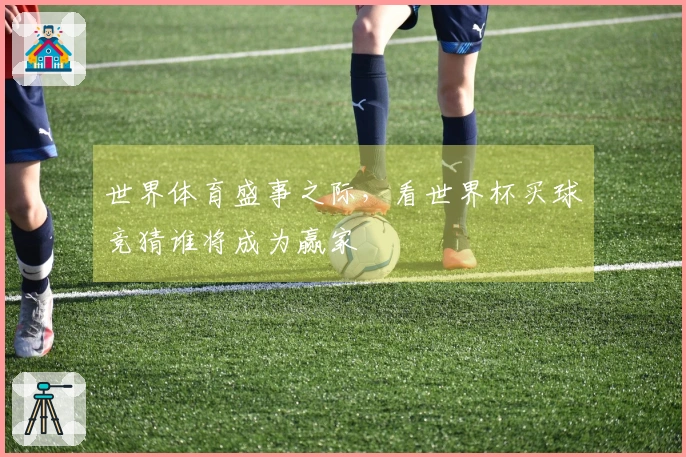 世界体育盛事之际，看世界杯买球竞猜谁将成为赢家