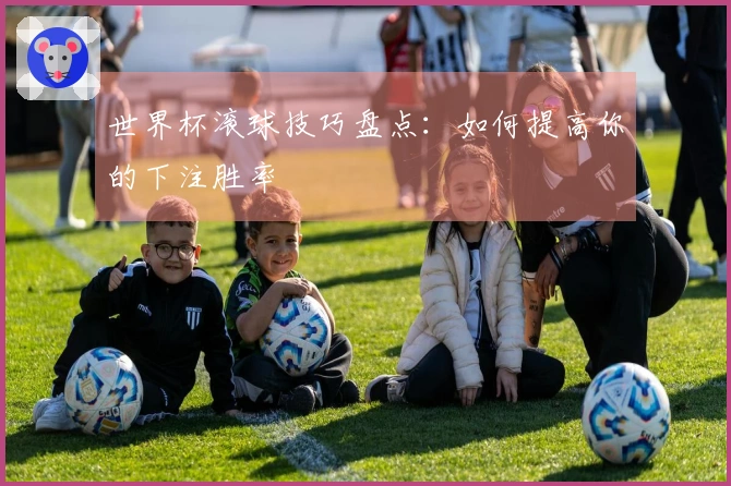 世界杯滚球技巧盘点：如何提高你的下注胜率