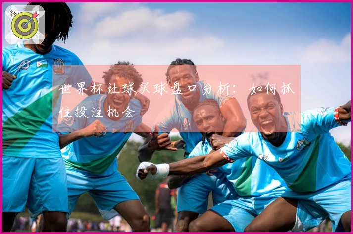 世界杯让球买球盘口分析：如何抓住投注机会