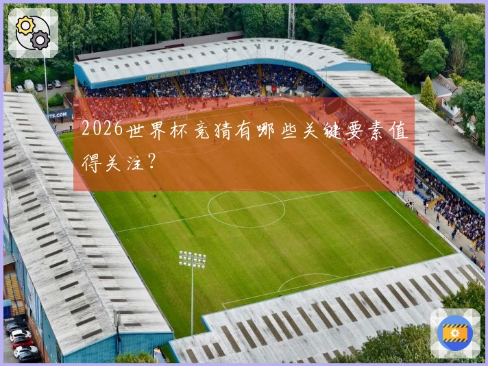 2026世界杯竞猜有哪些关键要素值得关注?