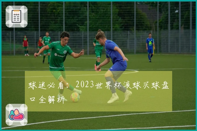 球迷必看：2023世界杯滚球买球盘口全解析