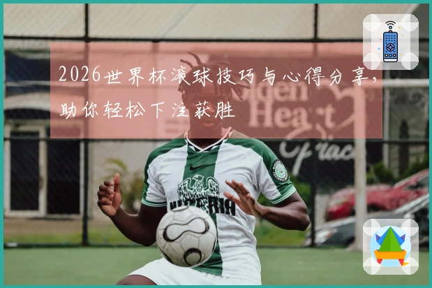 2026世界杯滚球技巧与心得分享，助你轻松下注获胜