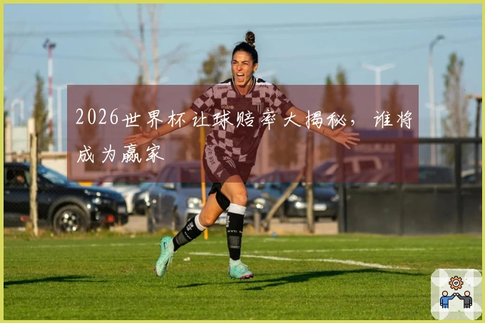 2026世界杯让球赔率大揭秘，谁将成为赢家