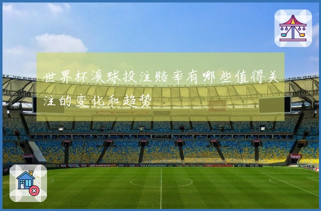 世界杯滚球投注赔率有哪些值得关注的变化和趋势