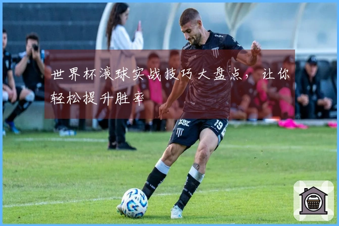 世界杯滚球实战技巧大盘点，让你轻松提升胜率