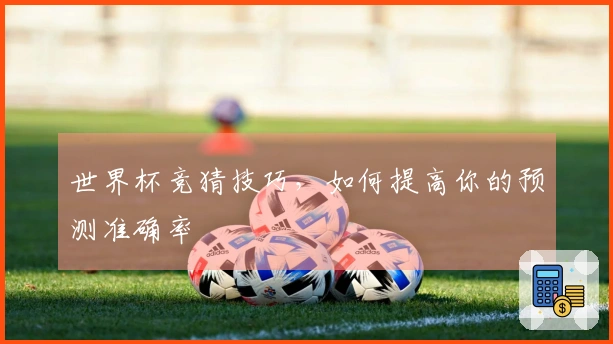 世界杯竞猜技巧，如何提高你的预测准确率