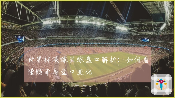 世界杯滚球买球盘口解析：如何看懂赔率与盘口变化