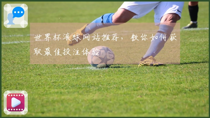 世界杯滚球网站推荐，教你如何获取最佳投注体验