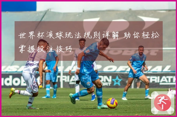 世界杯滚球玩法规则详解 助你轻松掌握投注技巧