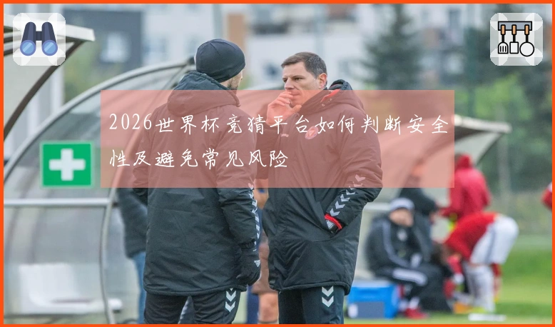 2026世界杯竞猜平台如何判断安全性及避免常见风险