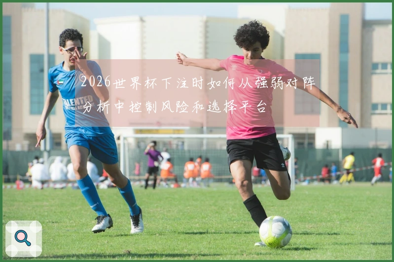 2026世界杯下注时如何从强弱对阵分析中控制风险和选择平台