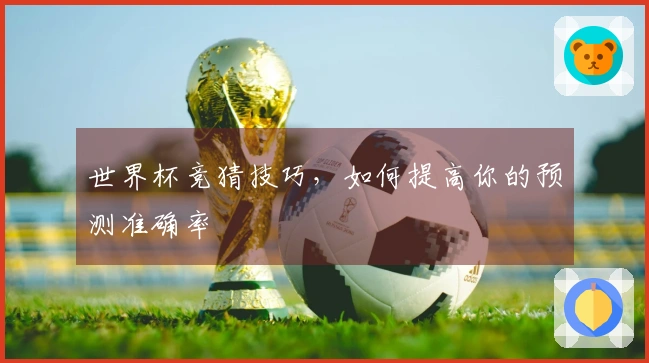世界杯竞猜技巧,如何提高你的预测准确率