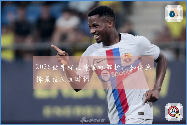 2026世界杯让球策略解析，如何选择最佳投注时机