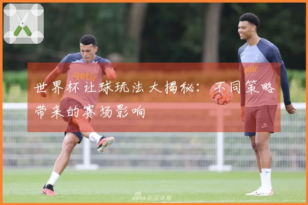 世界杯让球玩法大揭秘：不同策略带来的赛场影响