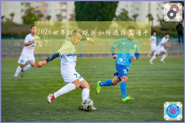 2026世界杯买球该如何选择靠谱平台？