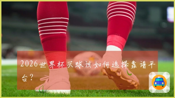 2026世界杯买球该如何选择靠谱平台?