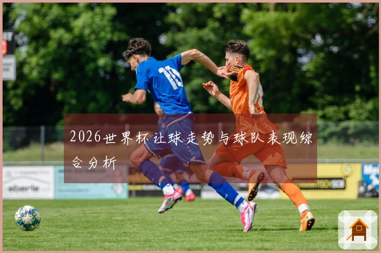 2026世界杯让球走势与球队表现综合分析