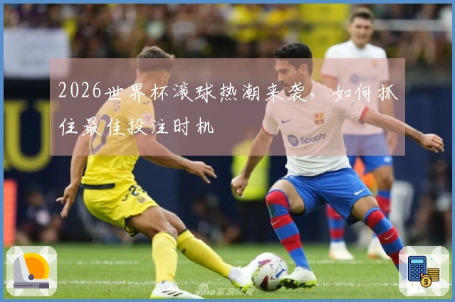 2026世界杯滚球热潮来袭，如何抓住最佳投注时机