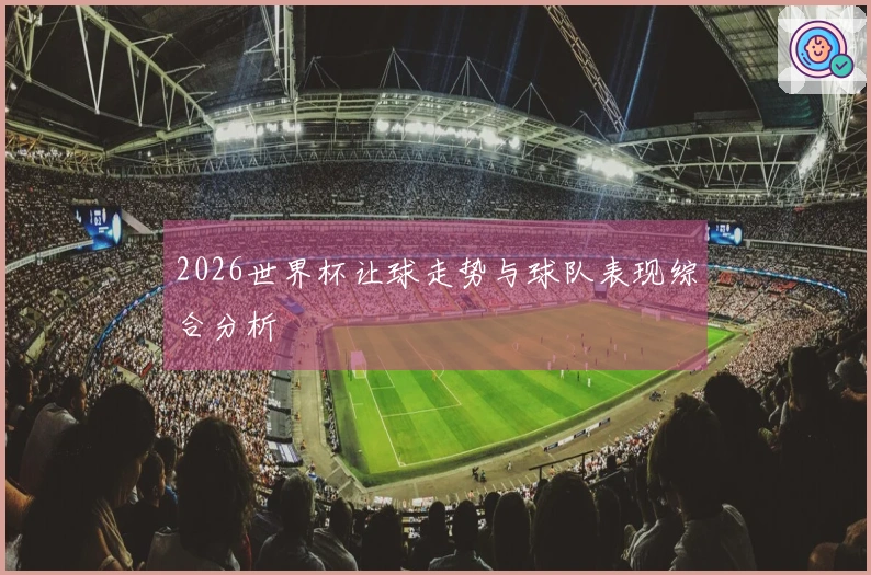 2026世界杯让球走势与球队表现综合分析