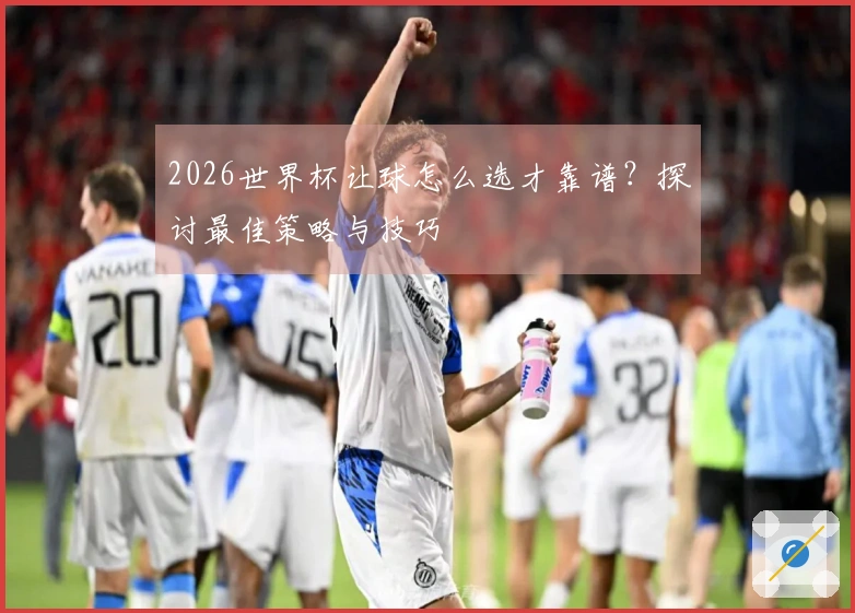 2026世界杯让球怎么选才靠谱？探讨最佳策略与技巧