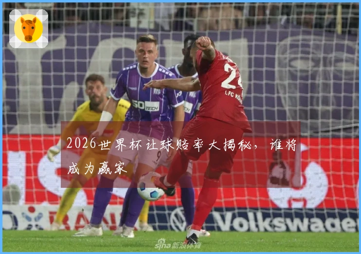 2026世界杯让球赔率大揭秘，谁将成为赢家