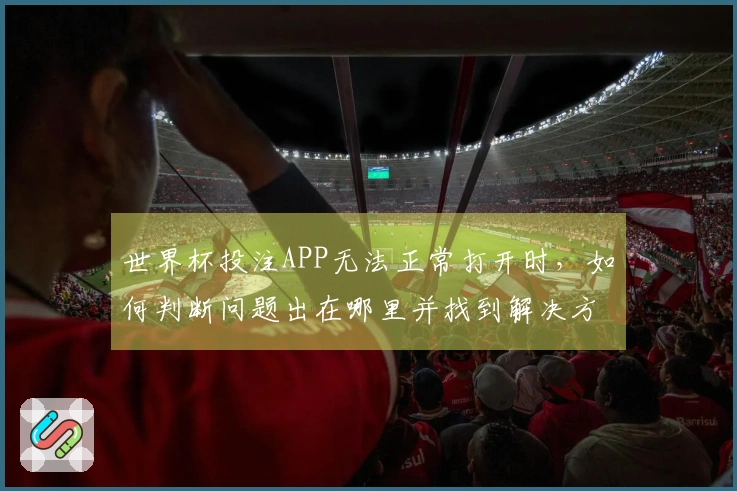 世界杯投注APP无法正常打开时,如何判断问题出在哪里并找到解决方案
