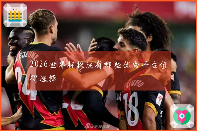 2026世界杯投注有哪些优秀平台值得选择