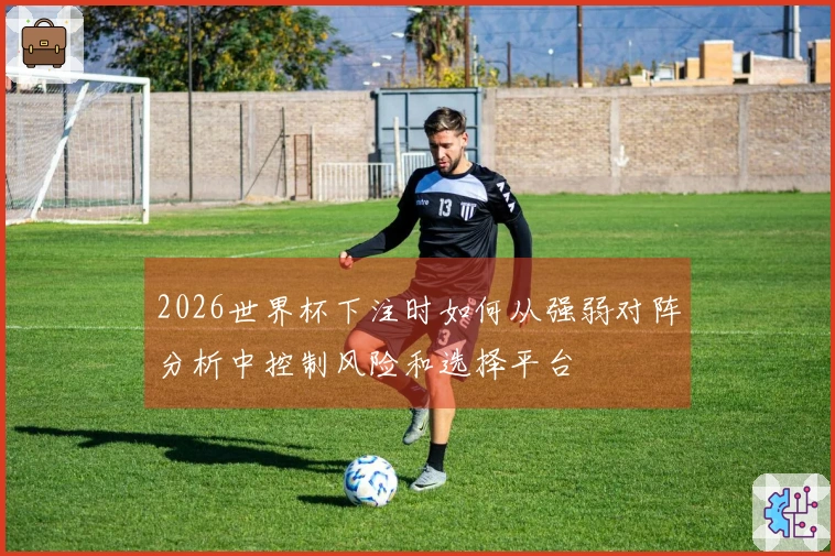 2026世界杯下注时如何从强弱对阵分析中控制风险和选择平台