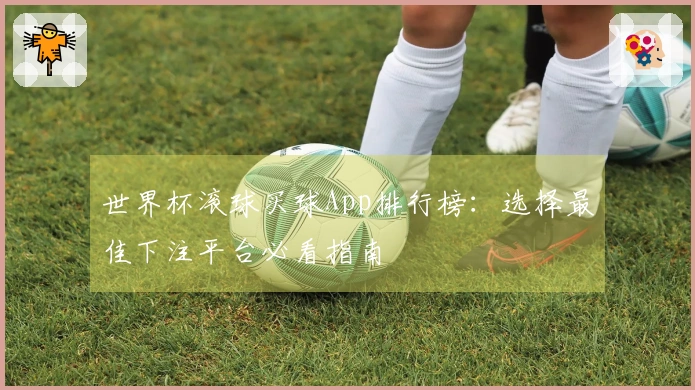 世界杯滚球买球App排行榜：选择最佳下注平台必看指南