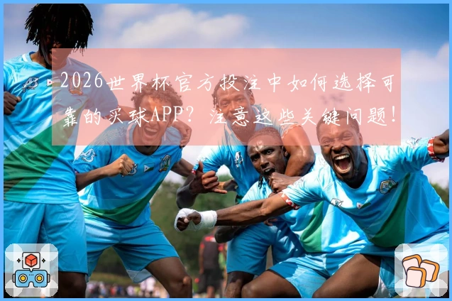 2026世界杯官方投注中如何选择可靠的买球APP？注意这些关键问题！