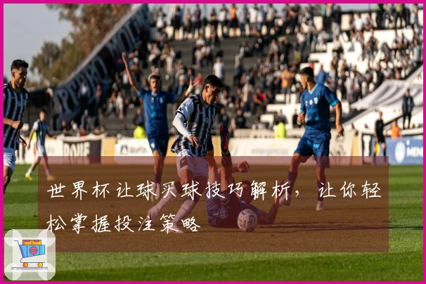 世界杯让球买球技巧解析，让你轻松掌握投注策略