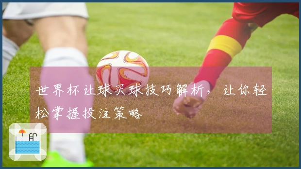 世界杯让球买球技巧解析，让你轻松掌握投注策略