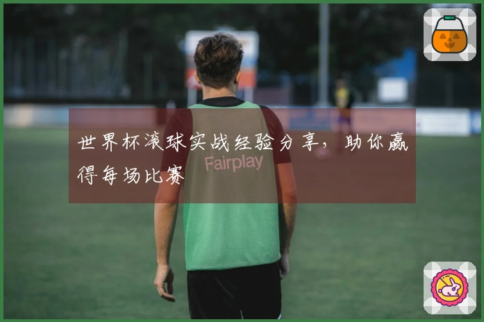 世界杯滚球实战经验分享，助你赢得每场比赛