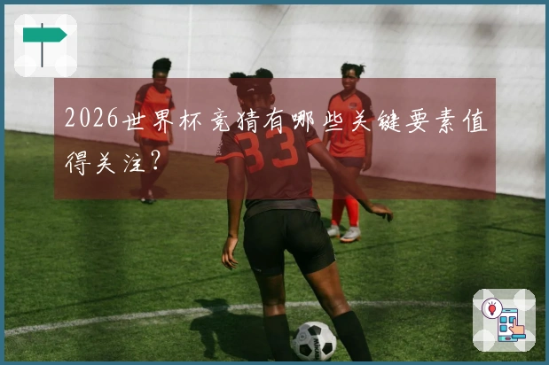2026世界杯竞猜有哪些关键要素值得关注？